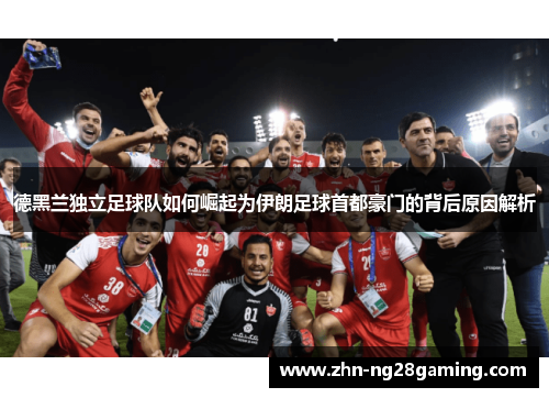 德黑兰独立足球队如何崛起为伊朗足球首都豪门的背后原因解析 德黑兰独立足球队如何崛起为伊朗足球首都豪门的背后原因解析