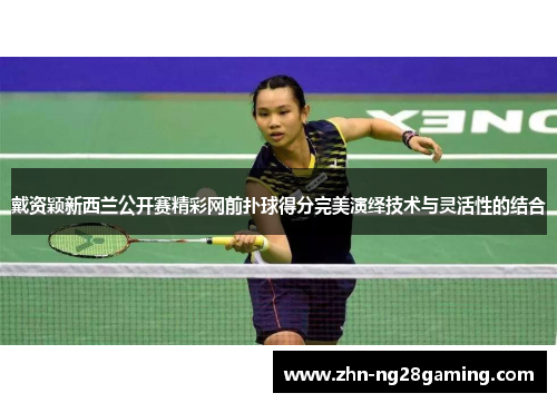 戴资颖新西兰公开赛精彩网前扑球得分完美演绎技术与灵活性的结合 戴资颖新西兰公开赛精彩网前扑球得分完美演绎技术与灵活性的结合
