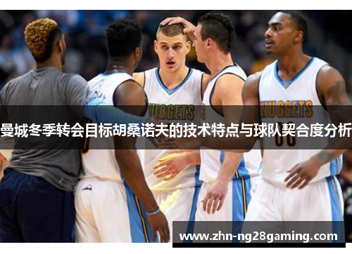 曼城冬季转会目标胡桑诺夫的技术特点与球队契合度分析 曼城冬季转会目标胡桑诺夫的技术特点与球队契合度分析