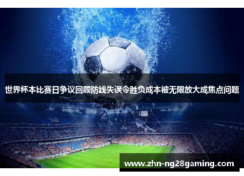 世界杯本比赛日争议回顾防线失误令胜负成本被无限放大成焦点问题 世界杯本比赛日争议回顾防线失误令胜负成本被无限放大成焦点问题