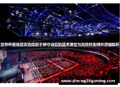 世界杯赛场进攻选择趋于保守背后的战术演变与风险权衡博弈逻辑解析 世界杯赛场进攻选择趋于保守背后的战术演变与风险权衡博弈逻辑解析