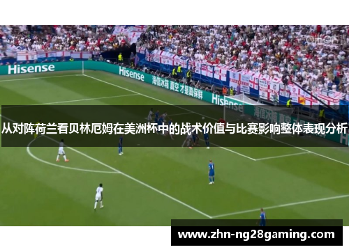从对阵荷兰看贝林厄姆在美洲杯中的战术价值与比赛影响整体表现分析 从对阵荷兰看贝林厄姆在美洲杯中的战术价值与比赛影响整体表现分析