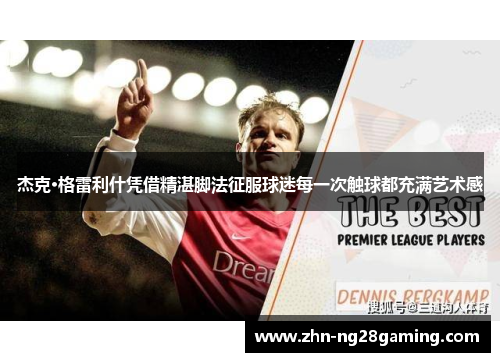 杰克·格雷利什凭借精湛脚法征服球迷每一次触球都充满艺术感