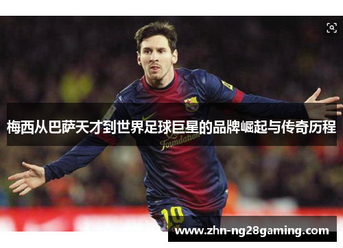 梅西从巴萨天才到世界足球巨星的品牌崛起与传奇历程 梅西从巴萨天才到世界足球巨星的品牌崛起与传奇历程