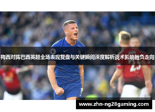 梅西对阵巴西英超全场表现复盘与关键瞬间深度解析战术影响胜负走向 梅西对阵巴西英超全场表现复盘与关键瞬间深度解析战术影响胜负走向