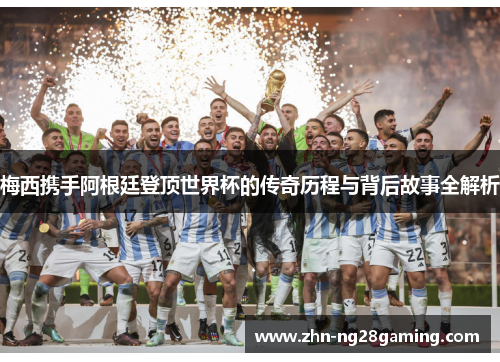 梅西携手阿根廷登顶世界杯的传奇历程与背后故事全解析 梅西携手阿根廷登顶世界杯的传奇历程与背后故事全解析