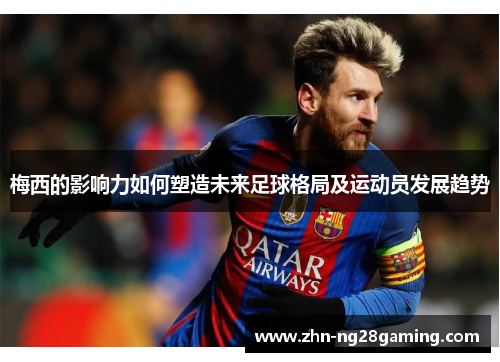 梅西的影响力如何塑造未来足球格局及运动员发展趋势