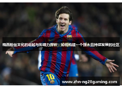 梅西粉丝文化的崛起与影响力探析：如何构建一个强大且持续发展的社区