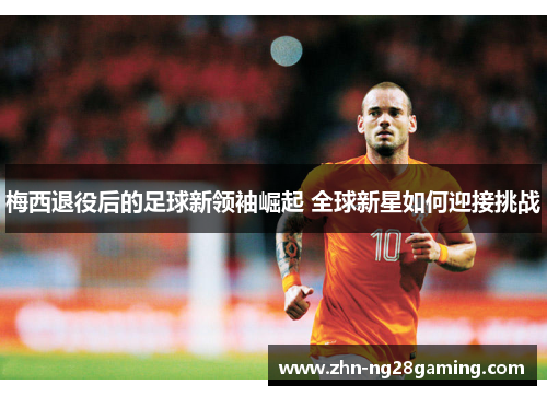 梅西退役后的足球新领袖崛起 全球新星如何迎接挑战 梅西退役后的足球新领袖崛起 全球新星如何迎接挑战