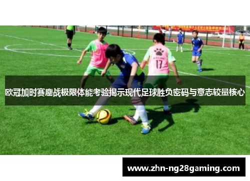 欧冠加时赛鏖战极限体能考验揭示现代足球胜负密码与意志较量核心 欧冠加时赛鏖战极限体能考验揭示现代足球胜负密码与意志较量核心