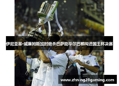 伊尼亚基·威廉姆斯加时绝杀巴萨助毕尔巴鄂闯进国王杯决赛