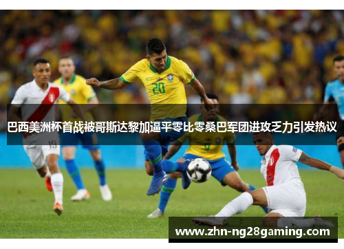巴西美洲杯首战被哥斯达黎加逼平零比零桑巴军团进攻乏力引发热议