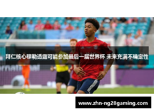 拜仁核心穆勒透露可能参加最后一届世界杯 未来充满不确定性