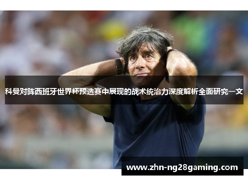 科曼对阵西班牙世界杯预选赛中展现的战术统治力深度解析全面研究一文 科曼对阵西班牙世界杯预选赛中展现的战术统治力深度解析全面研究一文