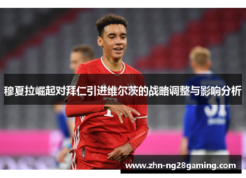 穆夏拉崛起对拜仁引进维尔茨的战略调整与影响分析