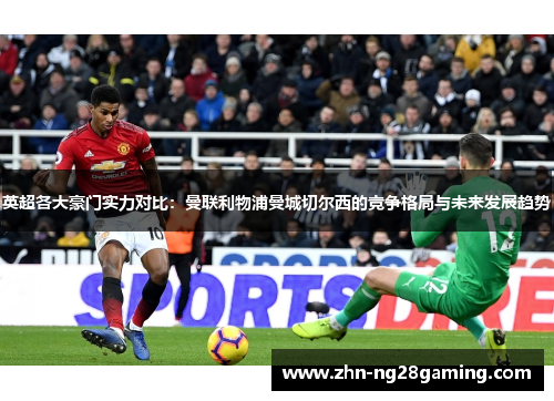 英超各大豪门实力对比：曼联利物浦曼城切尔西的竞争格局与未来发展趋势