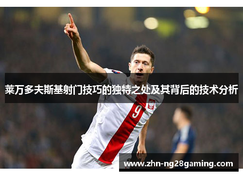 莱万多夫斯基射门技巧的独特之处及其背后的技术分析