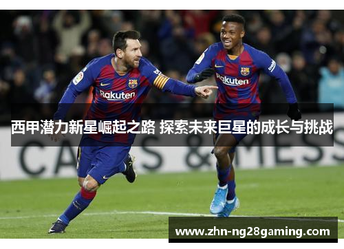 西甲潜力新星崛起之路 探索未来巨星的成长与挑战