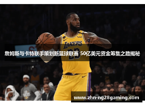 詹姆斯与卡特联手策划新篮球联赛 50亿美元资金筹集之路揭秘