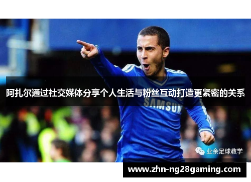阿扎尔通过社交媒体分享个人生活与粉丝互动打造更紧密的关系