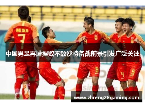中国男足再遭挫败不敌沙特备战前景引发广泛关注