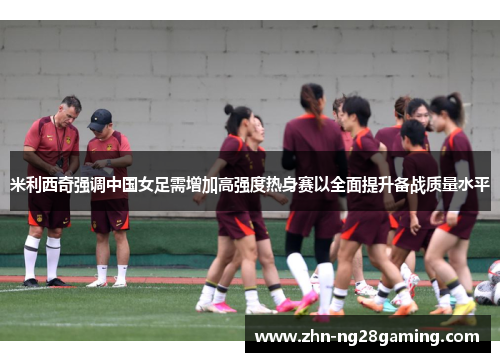 米利西奇强调中国女足需增加高强度热身赛以全面提升备战质量水平 米利西奇强调中国女足需增加高强度热身赛以全面提升备战质量水平